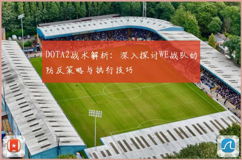 DOTA2战术解析：深入探讨WE战队的防反策略与执行技巧