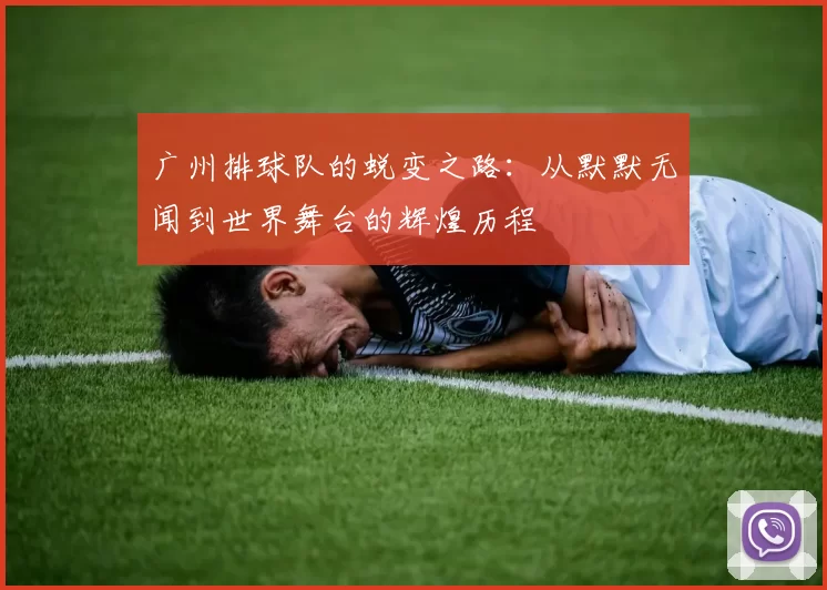 广州排球队的蜕变之路：从默默无闻到世界舞台的辉煌历程