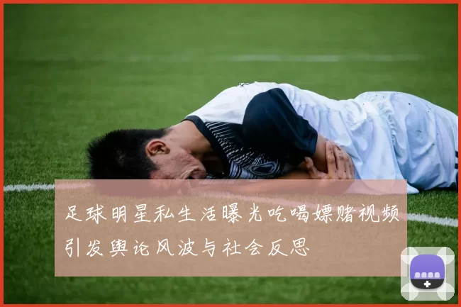 足球明星私生活曝光吃喝嫖赌视频引发舆论风波与社会反思