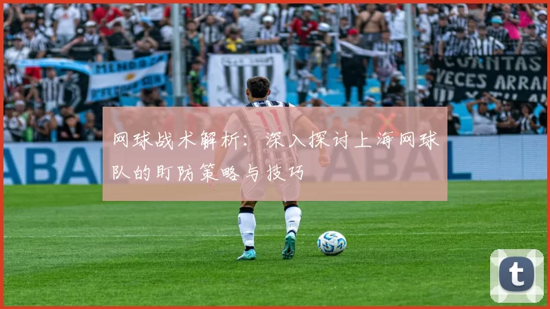 网球战术解析：深入探讨上海网球队的盯防策略与技巧