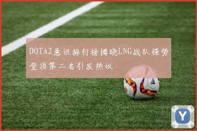 DOTA2意识排行榜揭晓LNG战队强势登顶第二名引发热议