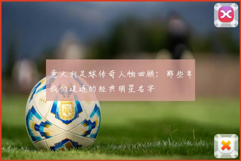 意大利足球传奇人物回顾：那些年我们追逐的经典明星名字