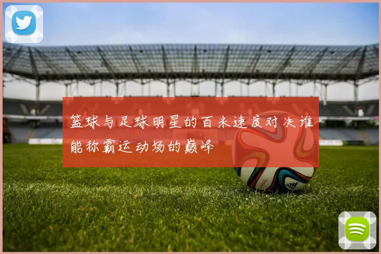 篮球与足球明星的百米速度对决谁能称霸运动场的巅峰