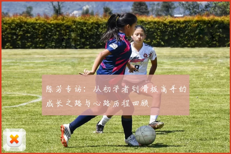 陈芳专访：从初学者到滑板高手的成长之路与心路历程回顾
