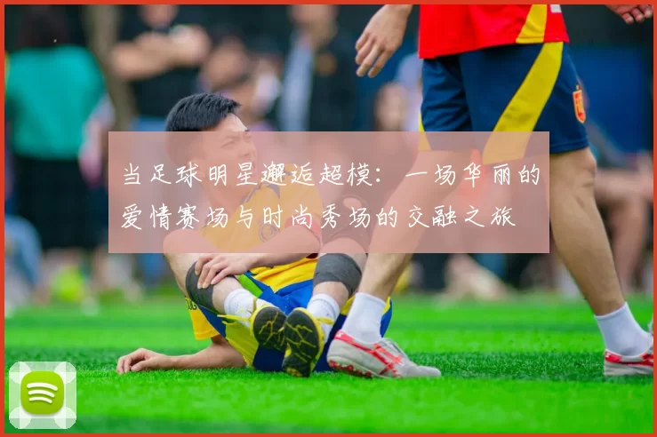 当足球明星邂逅超模：一场华丽的爱情赛场与时尚秀场的交融之旅