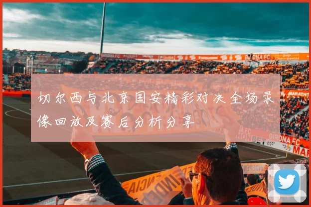 切尔西与北京国安精彩对决全场录像回放及赛后分析分享