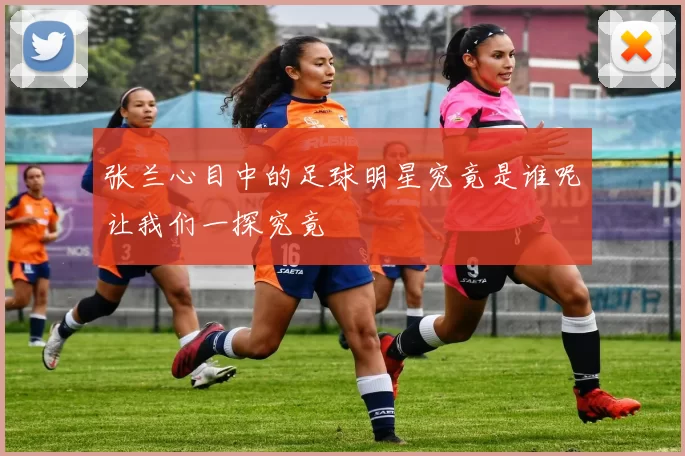 张兰心目中的足球明星究竟是谁呢让我们一探究竟