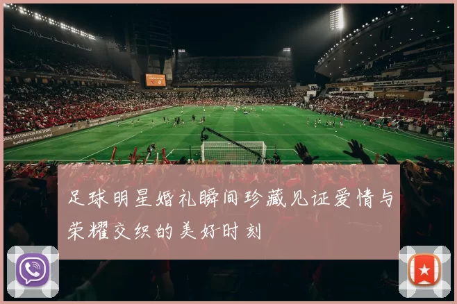 足球明星婚礼瞬间珍藏见证爱情与荣耀交织的美好时刻
