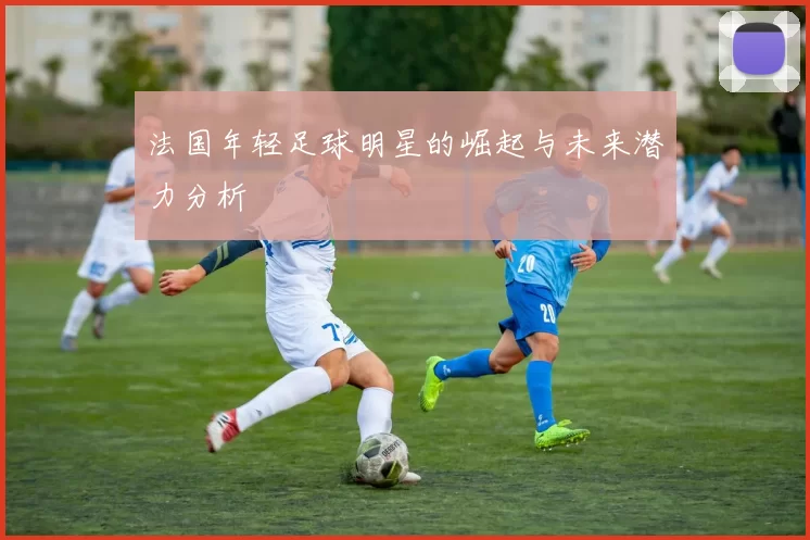 法国年轻足球明星的崛起与未来潜力分析