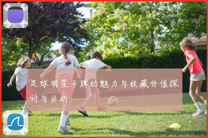 足球明星卡牌的魅力与收藏价值探讨与分析