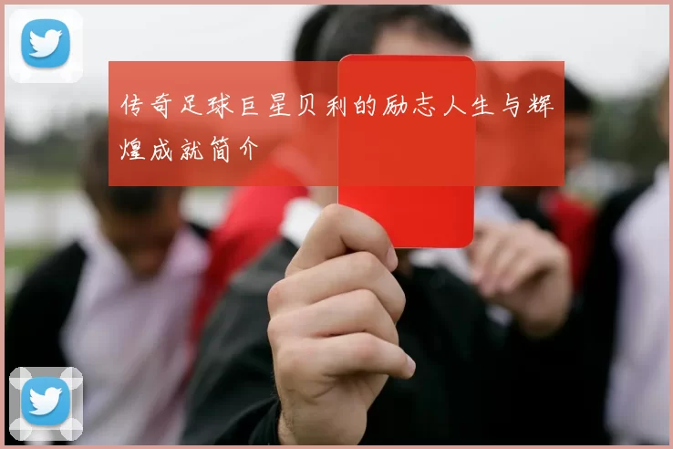 传奇足球巨星贝利的励志人生与辉煌成就简介