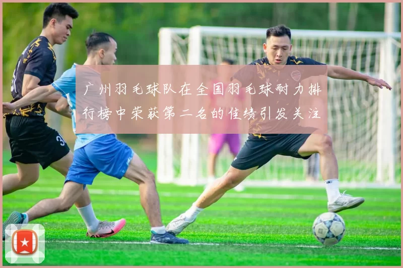 广州羽毛球队在全国羽毛球耐力排行榜中荣获第二名的佳绩引发关注