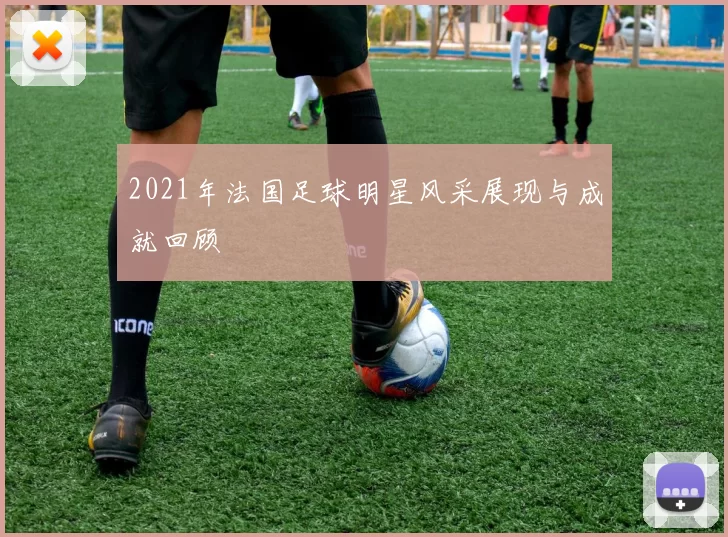 2021年法国足球明星风采展现与成就回顾