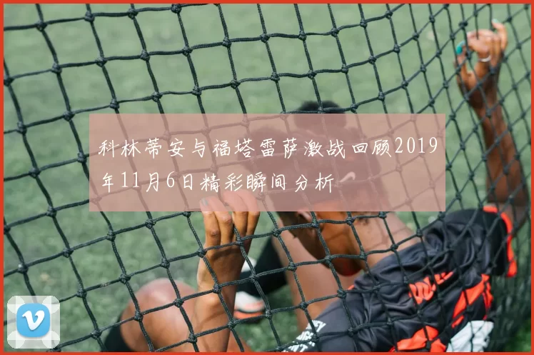 科林蒂安与福塔雷萨激战回顾2019年11月6日精彩瞬间分析