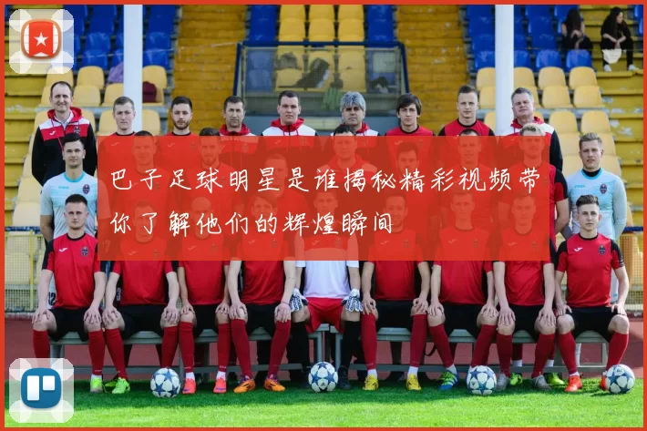 巴子足球明星是谁揭秘精彩视频带你了解他们的辉煌瞬间