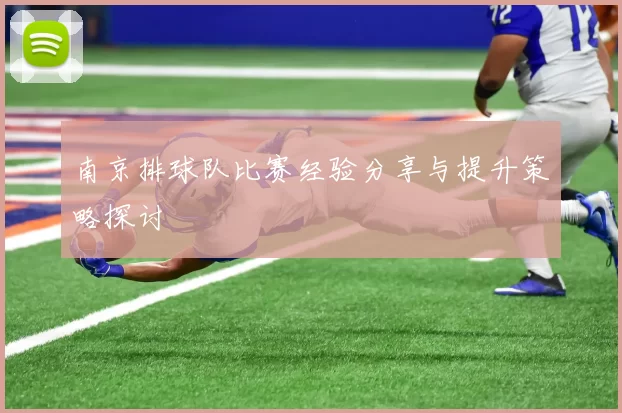 南京排球队比赛经验分享与提升策略探讨