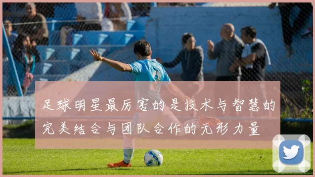 足球明星最厉害的是技术与智慧的完美结合与团队合作的无形力量
