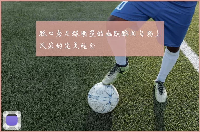 脱口秀足球明星的幽默瞬间与场上风采的完美结合