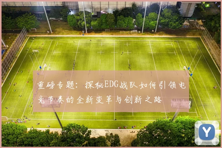 重磅专题：探秘EDG战队如何引领电竞节奏的全新变革与创新之路