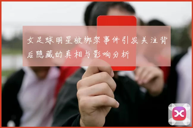女足球明星被绑架事件引发关注背后隐藏的真相与影响分析