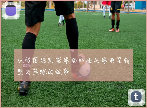 从绿茵场到篮球场那些足球明星转型打篮球的故事
