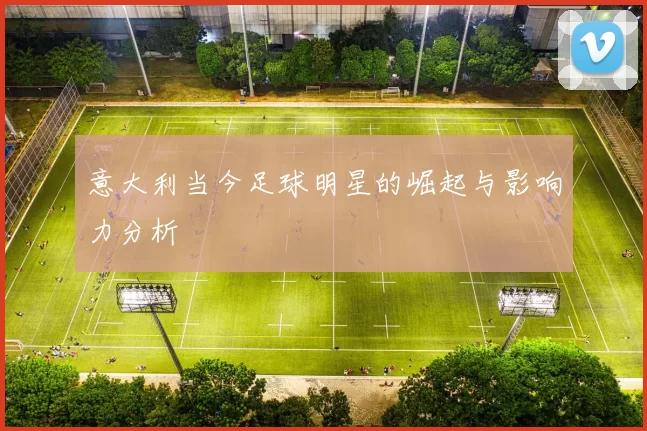 意大利当今足球明星的崛起与影响力分析