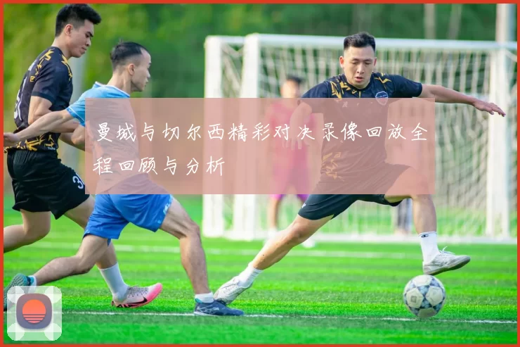 曼城与切尔西精彩对决录像回放全程回顾与分析