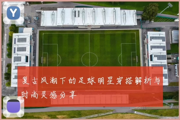 复古风潮下的足球明星穿搭解析与时尚灵感分享