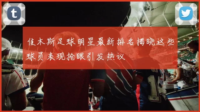 佳木斯足球明星最新排名揭晓这些球员表现抢眼引发热议