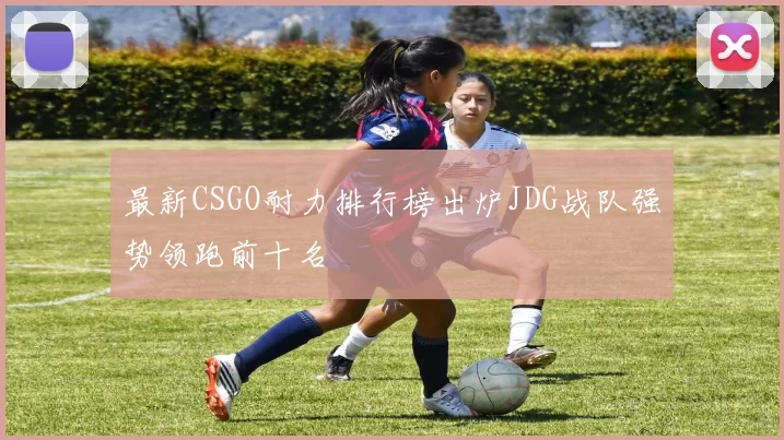 最新CSGO耐力排行榜出炉JDG战队强势领跑前十名