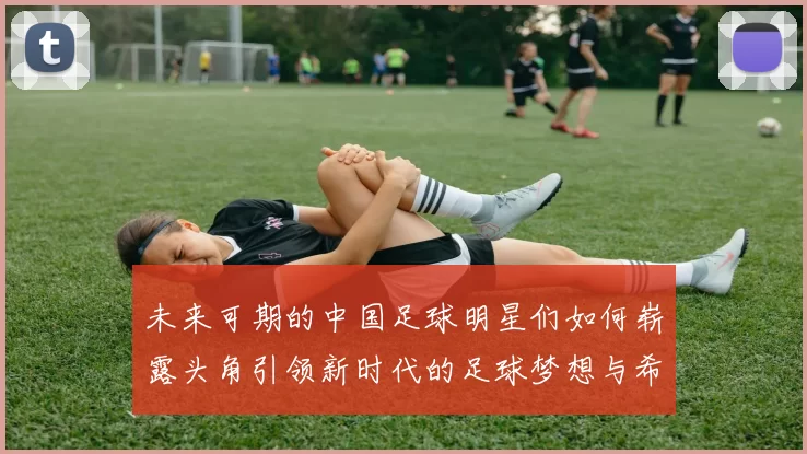 未来可期的中国足球明星们如何崭露头角引领新时代的足球梦想与希望