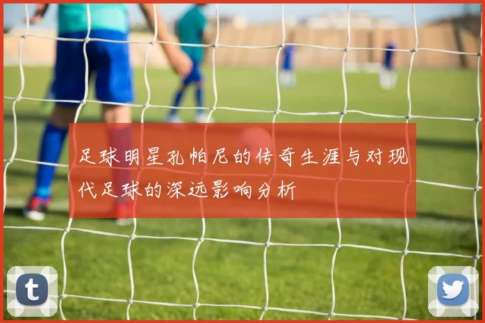 足球明星孔帕尼的传奇生涯与对现代足球的深远影响分析