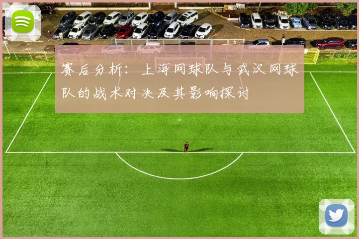 赛后分析：上海网球队与武汉网球队的战术对决及其影响探讨