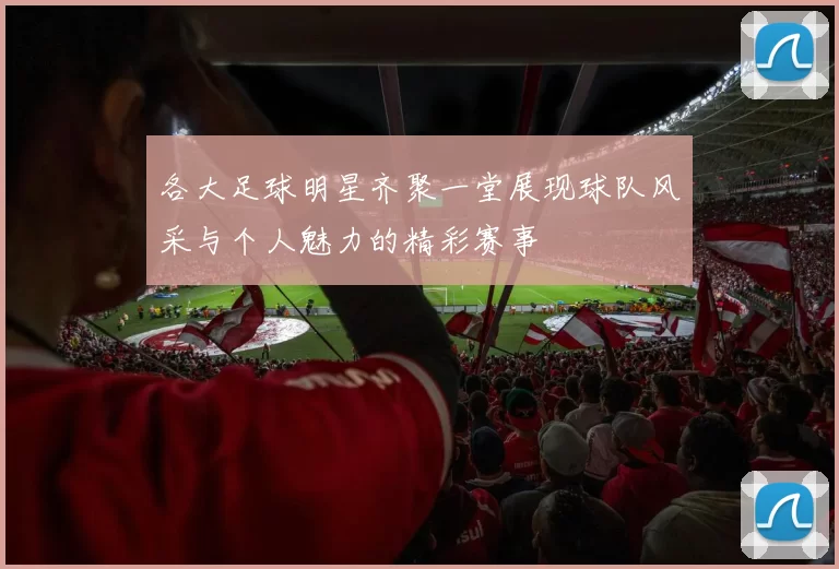 各大足球明星齐聚一堂展现球队风采与个人魅力的精彩赛事