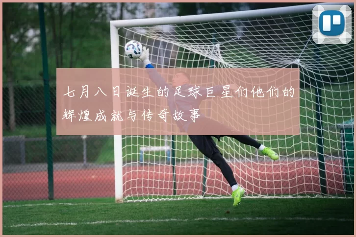 七月八日诞生的足球巨星们他们的辉煌成就与传奇故事