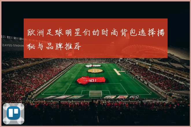 欧洲足球明星们的时尚背包选择揭秘与品牌推荐