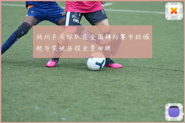 杭州乒乓球队在全国锦标赛中的崛起与突破历程全景回顾