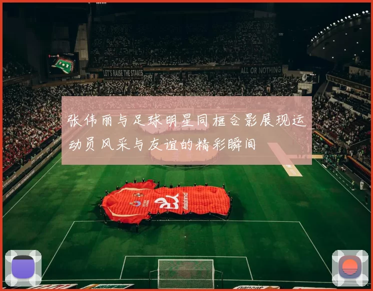 张伟丽与足球明星同框合影展现运动员风采与友谊的精彩瞬间