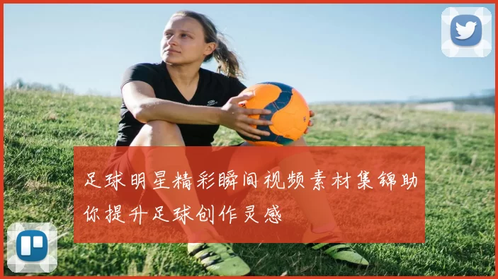 足球明星精彩瞬间视频素材集锦助你提升足球创作灵感