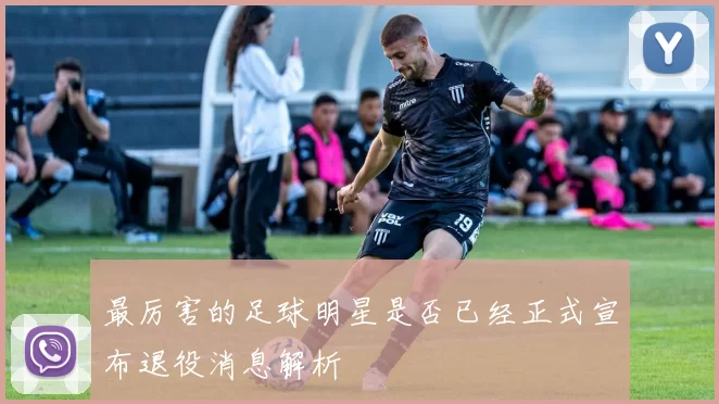 最厉害的足球明星是否已经正式宣布退役消息解析
