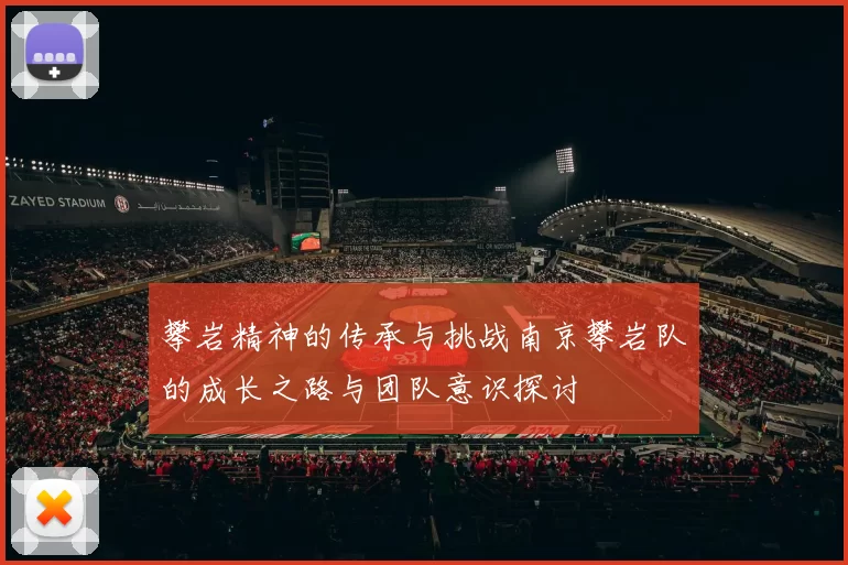 攀岩精神的传承与挑战南京攀岩队的成长之路与团队意识探讨
