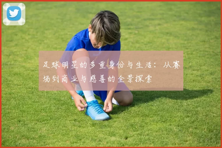 足球明星的多重身份与生活：从赛场到商业与慈善的全景探索
