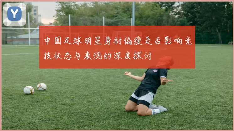 中国足球明星身材偏瘦是否影响竞技状态与表现的深度探讨
