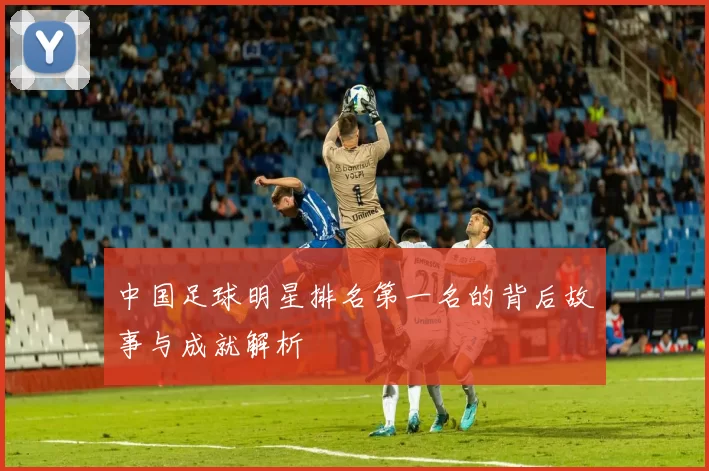 中国足球明星排名第一名的背后故事与成就解析
