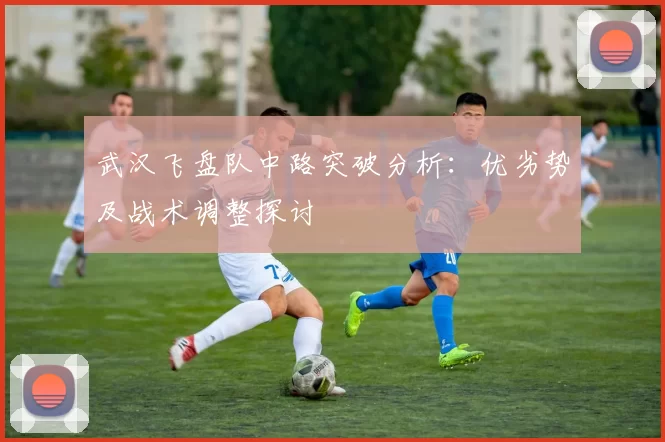 武汉飞盘队中路突破分析：优劣势及战术调整探讨