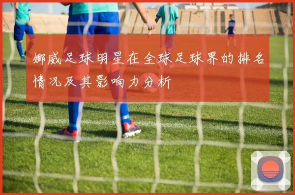 娜威足球明星在全球足球界的排名情况及其影响力分析