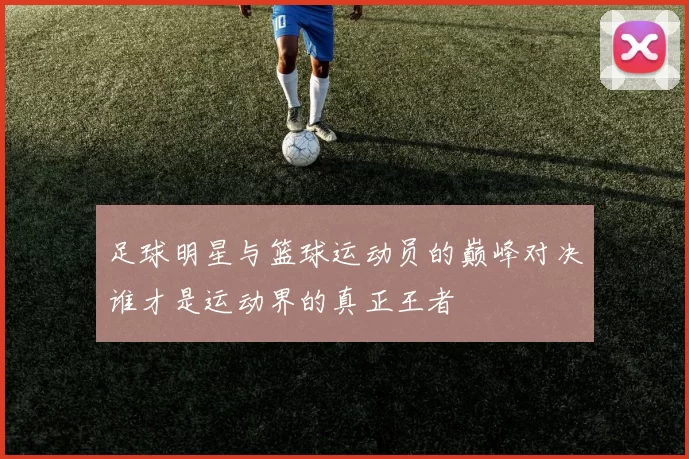 足球明星与篮球运动员的巅峰对决谁才是运动界的真正王者