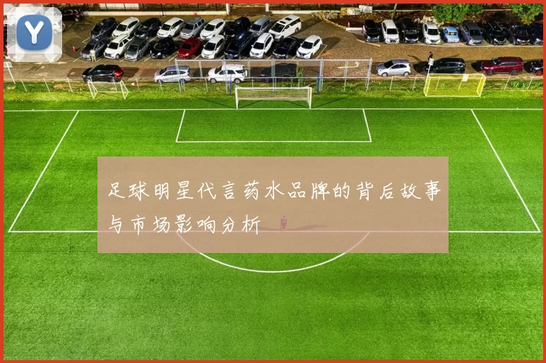足球明星代言药水品牌的背后故事与市场影响分析