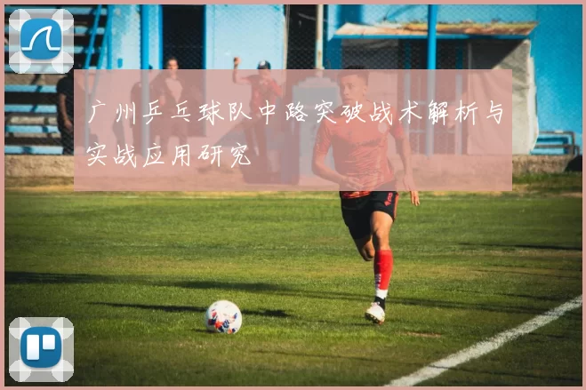 广州乒乓球队中路突破战术解析与实战应用研究