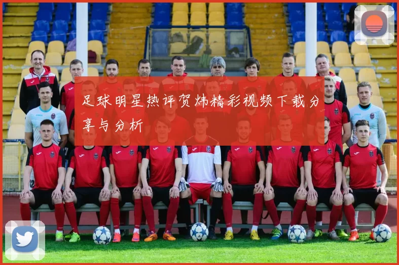 足球明星热评贺炜精彩视频下载分享与分析